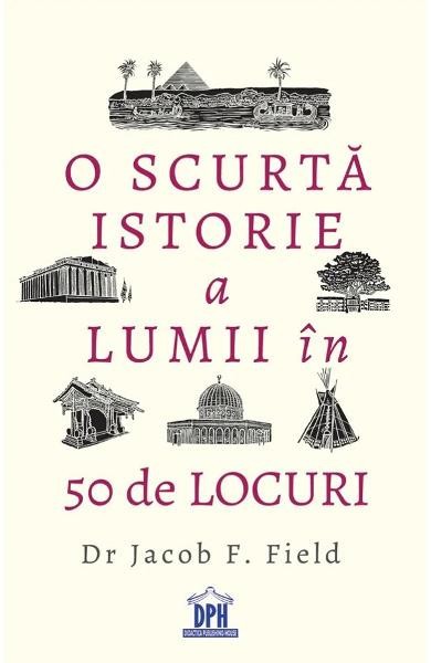 O scurta istorie a lumii in 50 de locuri - Jacob F. Field - Didactica Publishing House