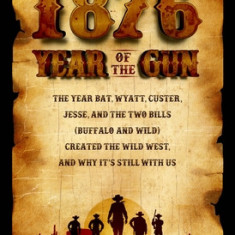 1876: The Year Bat, Wyatt, Custer, Jesse, and the Two Bills (Buffalo and Wild) Created the Wild West, and Why It's Still wit