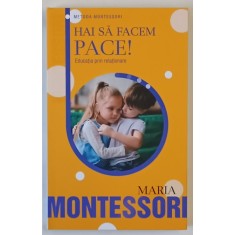 METODA MONTESSORI , HAI SA FACEM PACE ! EDUCATIA PRIN RELATIONARE de MARIA MONTESSORI , 2023
