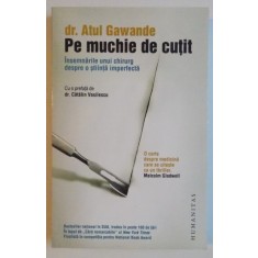 PE MUCHIE DE CUTIT , INSEMNARILE UNUI CHIRURG DESPRE O STIINTA IMPERFECTA de ATUL GAWANDE , 2009