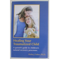 HEALING YOUR TRAUMATIZED CHILD , A PARENT &#039;S GUIDE TO CHILDREN &#039;S NATURAL RECOVERY PROCESSES by ALETHA J. SOLTER , 2022