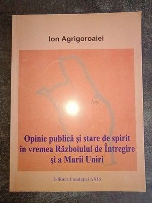 Opinie publica si stare de spirit in vremea Razboiului de Intregire si a Marii Uniri- Ion Agrigoroaiei