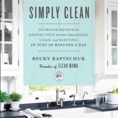 Simply Clean: The Proven Method for Keeping Your Home Organized, Clean, and Beautiful in Just 10 Minutes a Day