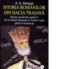 Istoria romanilor din Dacia Traiana. Istoria moderna, partea I. De la Matei Basarab si Vasile Lupu pana la Fanarioti - A. D. Xenopol