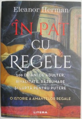 In pat cu regele. 500 de ani de adulter, rivalitate, razbunare si lupta pentru putere. O istorie a amantelor regale &amp;ndash; Eleanor Herman foto