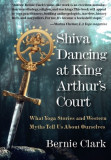 Shiva Dancing at King Arthur&#039;s Court: What Yoga Stories and Western Myths Tell Us about Ourselves