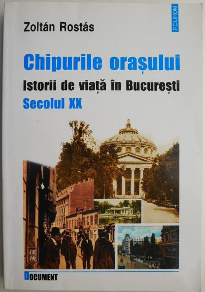 Chipurile orasului. Istorii de viata in Bucuresti. Secolul XX &ndash; Zoltan Rostas