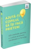 Ajuta-ti copilul sa isi faca prieteni. 101 metode pentru a cultiva prietenii sanatoase si fericite - Poppy O&#039;Neill