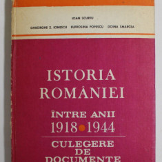 ISTORIA ROMANIEI INTRE ANII 1918 - 1944 , CULEGERE DE DOCUMENTE de IOAN SCURTU , GHEORGHE Z. IONESCU , EUFROSINA POPESCU , DOINA SMARCEA , 1982