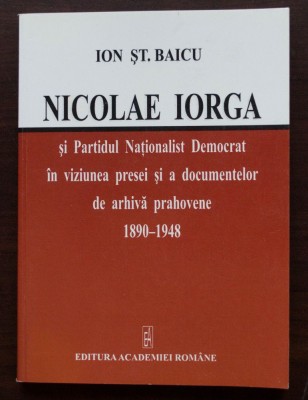 Ion Șt. Baicu - Nicolae Iorga și Partidul Naționalist Democrat &amp;icirc;n viziunea prese foto