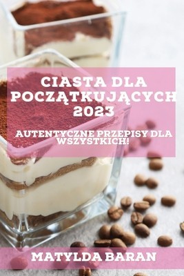 Ciasta dla Pocz&amp;amp;#261;tkuj&amp;amp;#261;cych 2023: Autentyczne przepisy dla wszystkich!