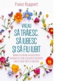 Vreau sa traiesc, sa iubesc si sa fiu iubit. Manifest pentru a redescoperi bucuria de a trai si relatiile autentice care iti aduc pace si libertate -