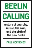 Berlin Calling: A Story of Anarchy, Music, the Wall, and the Birth of the New Berlin