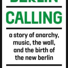 Berlin Calling: A Story of Anarchy, Music, the Wall, and the Birth of the New Berlin