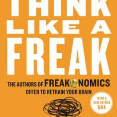 Think Like a Freak: The Authors of Freakonomics Offer to Retrain Your Brain
