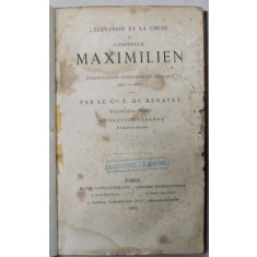 L &#039;ELEVATION ET LA CHUTE DE L &#039;EMPEREUR MAXIMILIEN , INTERVENTION FRANCAISE AU MEXIQUE 1861 -1867 par LE Cte . E . DE KERATRY , 1867