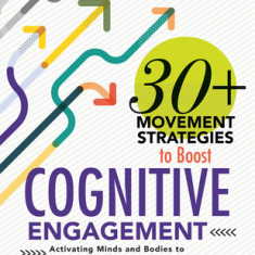 30+ Movement Strategies to Boost Cognitive Engagement: Activating Minds and Bodies to Maximize Student Learning