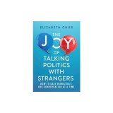 The Joy of Talking Politics with Strangers: How to Save Democracy, One Conversation at a Time