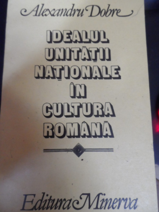 Idealul Unitatii Nationale In Cultura Romana - Alexandru Dobre ,549082