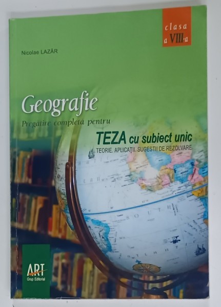 GEOGRAFIE , PREGATIRE COMPLETA PENTRU TEZA CU SUBIECT UNIC , TEORIE , APLICATII , SUGESTII DE REZOLVARE de NICOLAE LAZAR , 2007