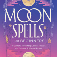 Moon Spells for Beginners: A Guide to Moon Magic, Lunar Phases, and Essential Spells & Rituals