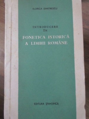 INTRODUCERE IN FONETICA ISTORICA A LIMBII ROMANE-FLORICA DIMITRESCU foto