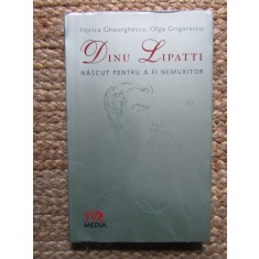 Dinu Lipatti. Nascut pentru a fi nemuritor - Florica Gheorghescu, Olga Grigorescu