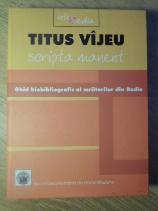 SCRIPTA MANENT. GHID BIOBIBLIOGRAFIC AL SCRIITORILOR DIN RADIO 1928-2004-TITUS VIJEU-233007