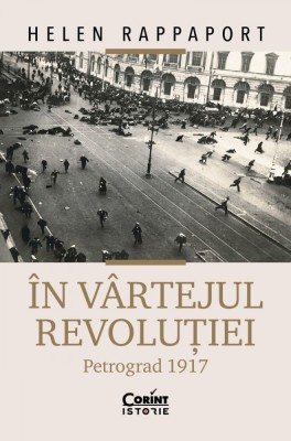In Vartejul Revolutiei. Petrograd 1917, Helen Rappaport - Editura Corint foto