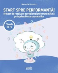 Start spre performanta! Metode de rezolvare a problemelor de matematica pe intelesul tuturor scolarilor. Clasele III-IV/Manuela Dinescu