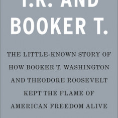 T.R. and Booker T.: The Little-Known Story of How Booker T. Washington and Theodore Roosevelt Kept the Flame of American Freedom Alive