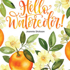 Hello, Watercolor!: Creative Techniques and Inspiring Projects for the Beginning Artist