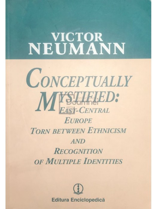 Victor Neumann - Conceptually mystified: East-Central Europe torn between ethnicism and recognition of multiple identities (Editia: 2004)