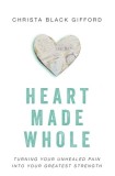 Heart Made Whole: Turning Your Unhealed Pain Into Your Greatest Strength