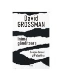 Inima Ganditoare: Israel si Palestina - David Grossman. Carte Istorie, Politica Orientul Mijlociu