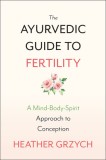 The Ayurvedic Guide to Fertility: A Mind-Body-Spirit Approach to Conception