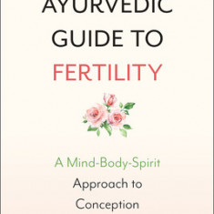 The Ayurvedic Guide to Fertility: A Mind-Body-Spirit Approach to Conception