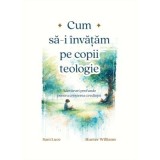 Cum sa-i invatam pe copii teologie. Adevaruri profunde pentru cresterea credintei - Sam Luce