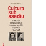Cultura sub asediu. Intelectuali, cenacluri literare si represiune politica in epoca Dej, 1956-1964 - Andrei Dalalau