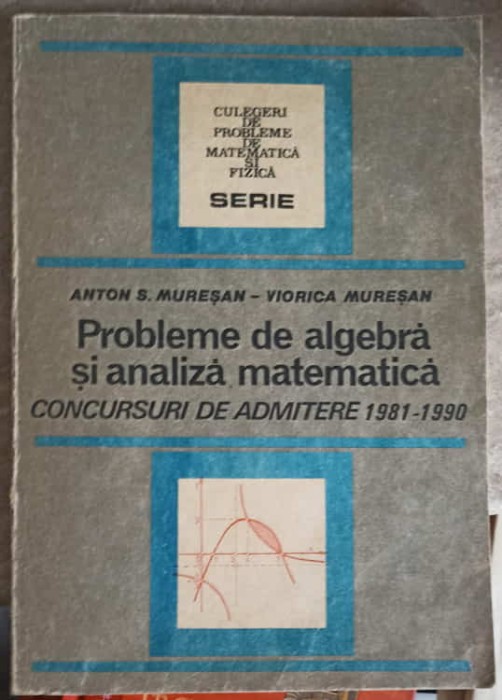 PROBLEME DE ALGEBRA SI ANALIZA MATEMATICA, CONCURSURI DE ADMITERE 1981-1990-ANTON S. MURESAN, VIORICA MURES-256693