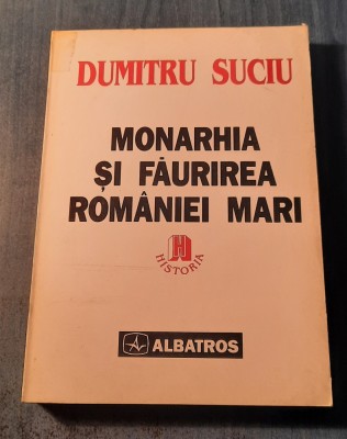 Monarhia si faurirea Romaniei Mari Dumitru Suciu foto