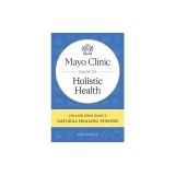 Mayo Clinic Guide to Holistic Health: Unlock Your Body's Natural Healing Powers
