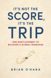 It&#039;s Not the Score, It&#039;s the Trip: One Man&#039;s Journey to Building a Global Franchise