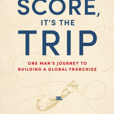 It's Not the Score, It's the Trip: One Man's Journey to Building a Global Franchise