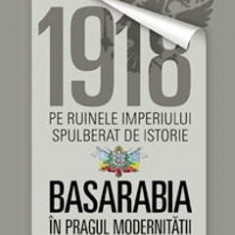 1918 pe ruinele imperiului spulberat de istorie. Basarabia in pragul modernitatii - Nicolae Enciu