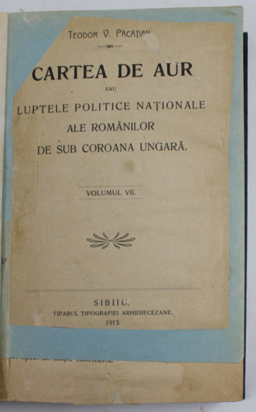 CARTEA DE AUR SAU LUPTELE POLITICE NATIONALE ALE ROMANILOR DE SUB COROANA  UNGARA de TEODOR V. PACATIAN, VOLUMUL VII, 1913 | Okazii.ro