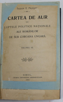 CARTEA DE AUR SAU LUPTELE POLITICE NATIONALE ALE ROMANILOR DE SUB COROANA UNGARA de TEODOR V. PACATIAN, VOLUMUL VII, 1913 foto