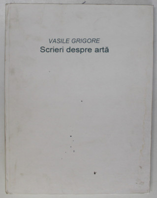 SCRIERI DESPRE ARTA de VASILE GRIGORE, 2000 * MICI DEFECTE foto