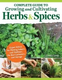 Complete Guide to Growing and Cultivating Herbs and Spices: Expert Advice to Planting Indoors and Outdoors, the Best Containers, and Storage