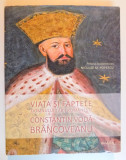 VIATA SI FAPTELE DOMNULUI TARII ROMANESTI CONSTANTIN BRANCOVEANU de NICULAE M. POPESCU , 2014